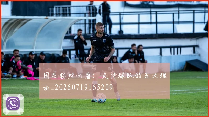 国足粉丝必看：支持球队的五大理由_20260719165209