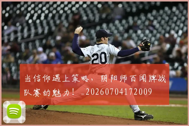 当信仰遇上策略，阴阳师百闻牌战队赛的魅力！_20260704172009