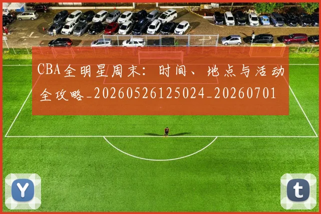 CBA全明星周末:时间、地点与活动全攻略_20260526125024_20260701210211