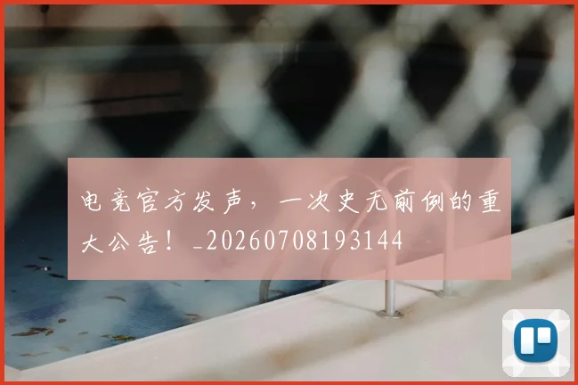 电竞官方发声,一次史无前例的重大公告!_20260708193144