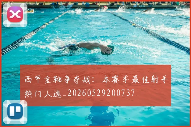 西甲金靴争夺战:本赛季最佳射手热门人选_20260529200737
