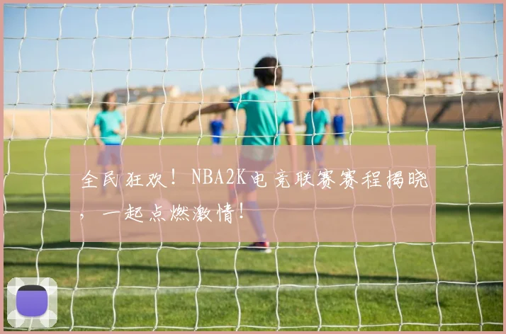 全民狂欢！NBA2K电竞联赛赛程揭晓，一起点燃激情！