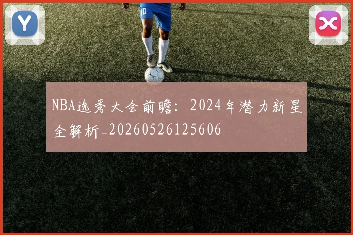 NBA选秀大会前瞻：2024年潜力新星全解析_20260526125606