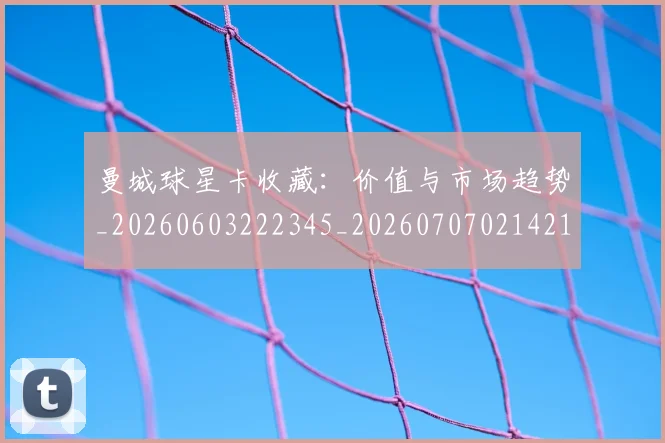 曼城球星卡收藏：价值与市场趋势_20260603222345_20260707021421_20260731173051