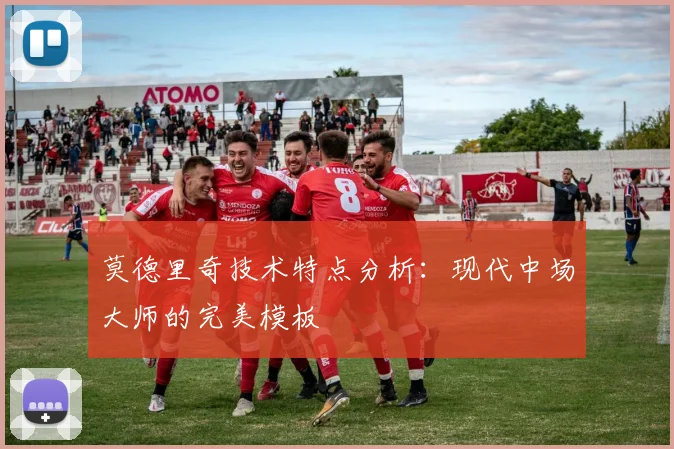 莫德里奇技术特点分析：现代中场大师的完美模板