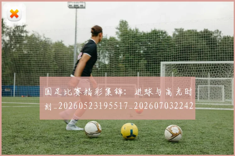 国足比赛精彩集锦:进球与高光时刻_20260523195517_20260703224216