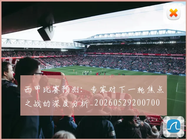 西甲比赛预测：专家对下一轮焦点之战的深度分析_20260529200700