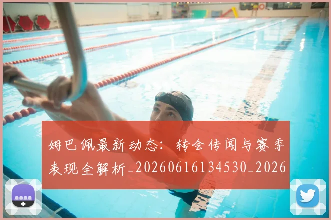 姆巴佩最新动态:转会传闻与赛季表现全解析_20260616134530_20260703231746
