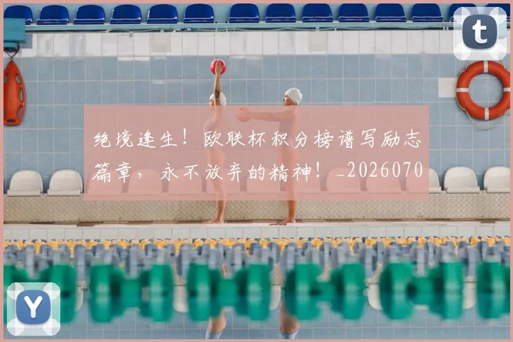 绝境逢生！欧联杯积分榜谱写励志篇章，永不放弃的精神！_20260708201340