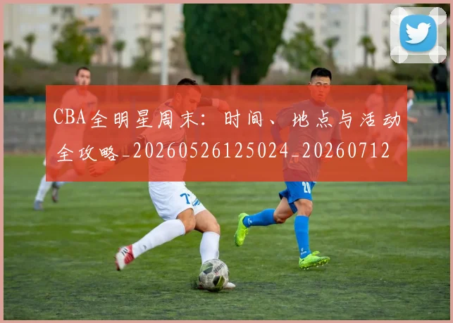 CBA全明星周末:时间、地点与活动全攻略_20260526125024_20260712043747