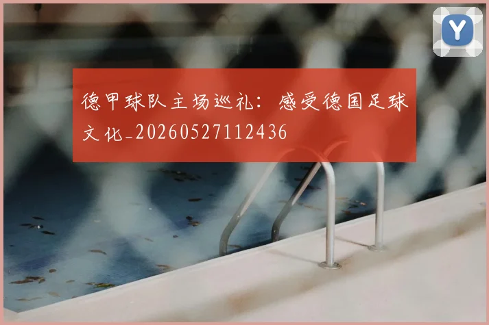 德甲球队主场巡礼:感受德国足球文化_20260527112436