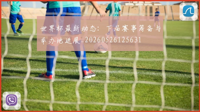世界杯最新动态：下届赛事筹备与举办地进展_20260526125631