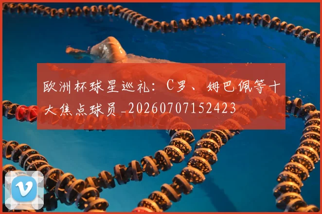欧洲杯球星巡礼：C罗、姆巴佩等十大焦点球员_20260707152423
