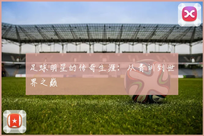 足球明星的传奇生涯：从青训到世界之巅