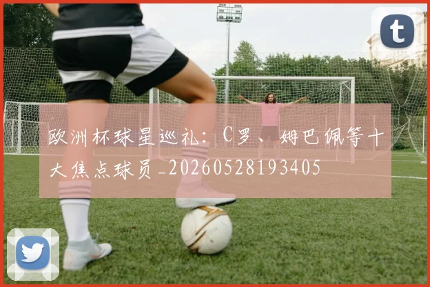 欧洲杯球星巡礼:C罗、姆巴佩等十大焦点球员_20260528193405