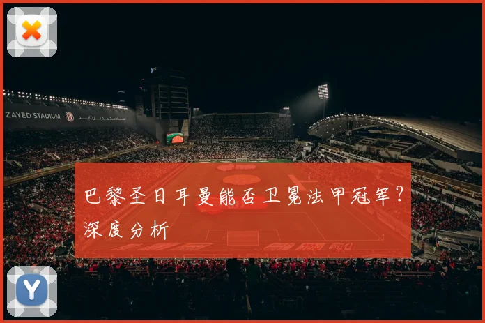 巴黎圣日耳曼能否卫冕法甲冠军？深度分析