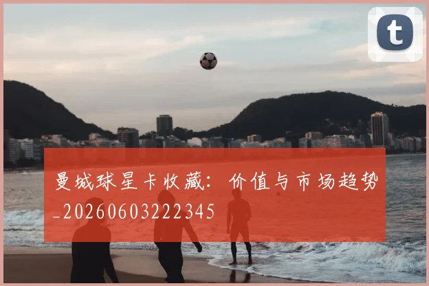曼城球星卡收藏:价值与市场趋势_20260603222345