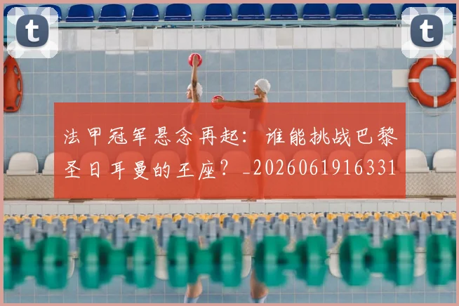 法甲冠军悬念再起:谁能挑战巴黎圣日耳曼的王座?_20260619163317