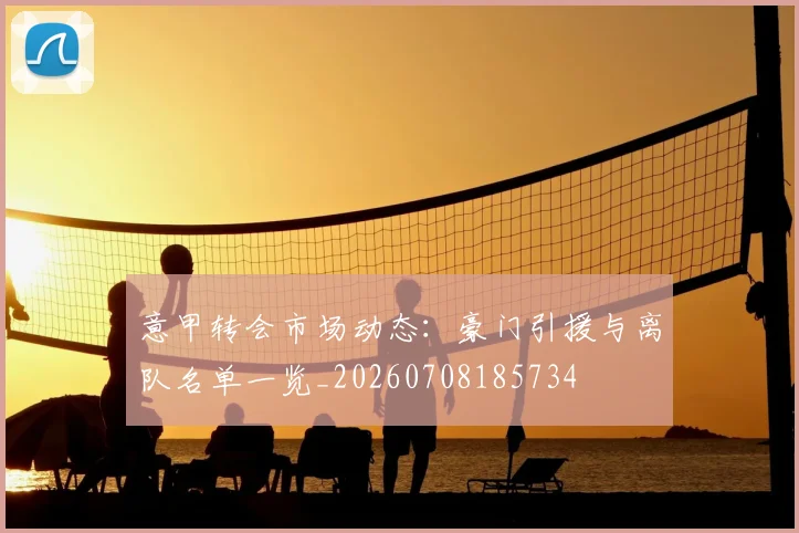 意甲转会市场动态:豪门引援与离队名单一览_20260708185734
