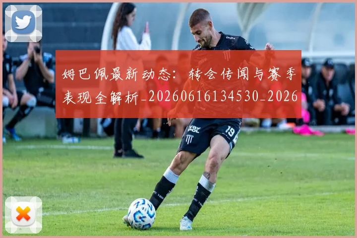 姆巴佩最新动态:转会传闻与赛季表现全解析_20260616134530_20260703231746