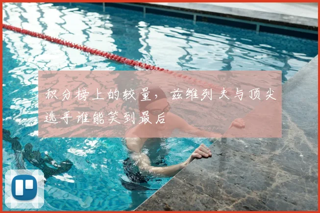 积分榜上的较量,兹维列夫与顶尖选手谁能笑到最后