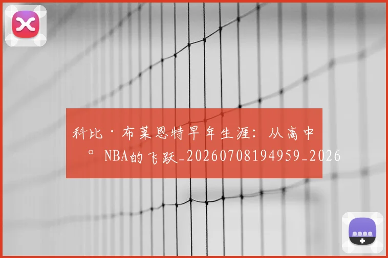科比·布莱恩特早年生涯:从高中到NBA的飞跃_20260708194959_20260802164754