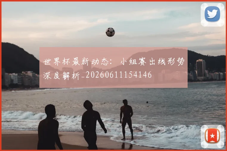 世界杯最新动态:小组赛出线形势深度解析_20260611154146