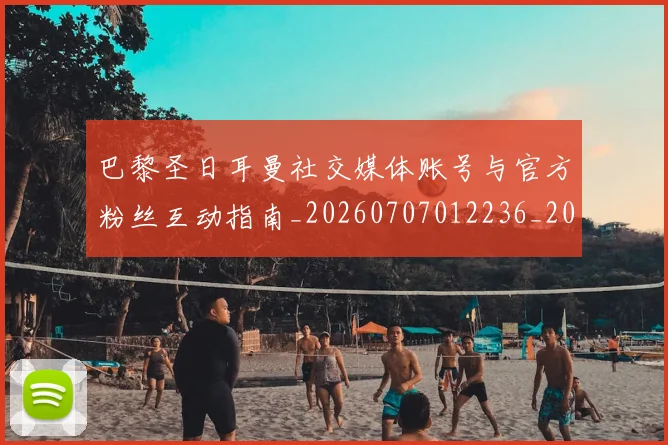 巴黎圣日耳曼社交媒体账号与官方粉丝互动指南_20260707012236_20260722154558