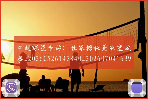 中超球星专访：独家揭秘更衣室故事_20260526143840_20260704163958