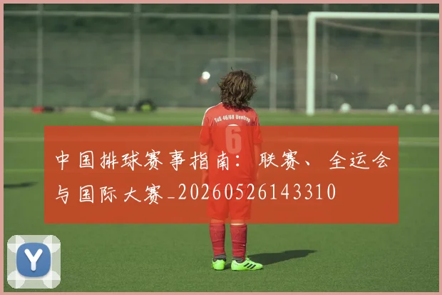 中国排球赛事指南：联赛、全运会与国际大赛_20260526143310