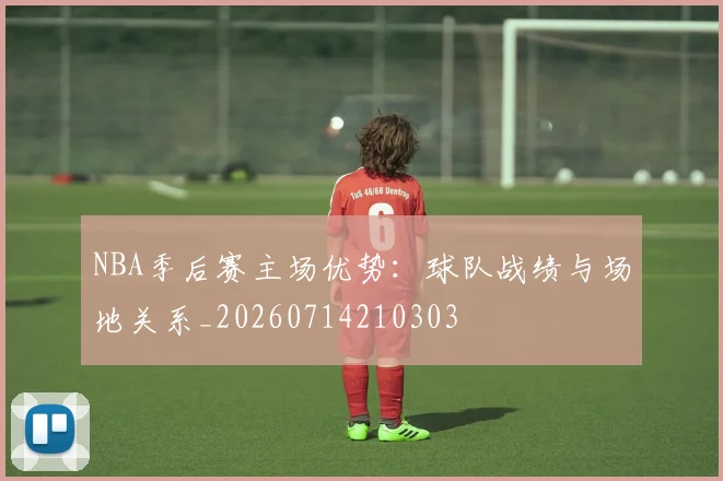 NBA季后赛主场优势：球队战绩与场地关系_20260714210303