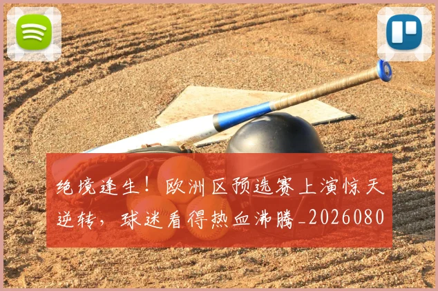 绝境逢生!欧洲区预选赛上演惊天逆转,球迷看得热血沸腾_20260803142820