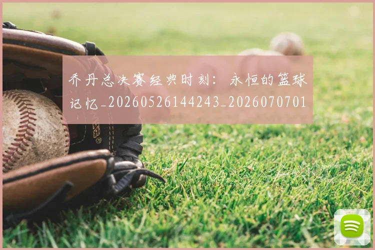乔丹总决赛经典时刻：永恒的篮球记忆_20260526144243_20260707011510_20260716192123