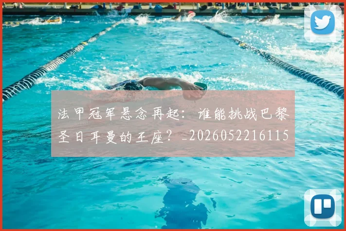 法甲冠军悬念再起：谁能挑战巴黎圣日耳曼的王座？_20260522161152