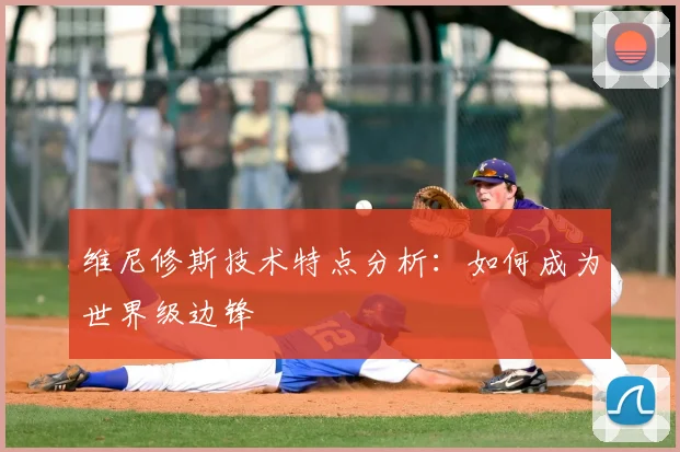 维尼修斯技术特点分析:如何成为世界级边锋