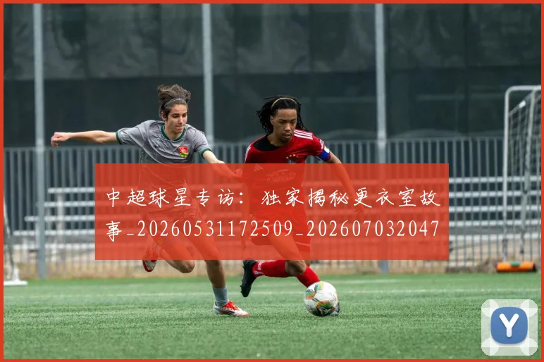 中超球星专访:独家揭秘更衣室故事_20260531172509_20260703204747