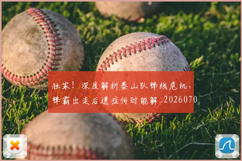 独家!深度解析泰山队锋线危机,锋霸出走后遗症何时能解_20260708191259_20260802155938