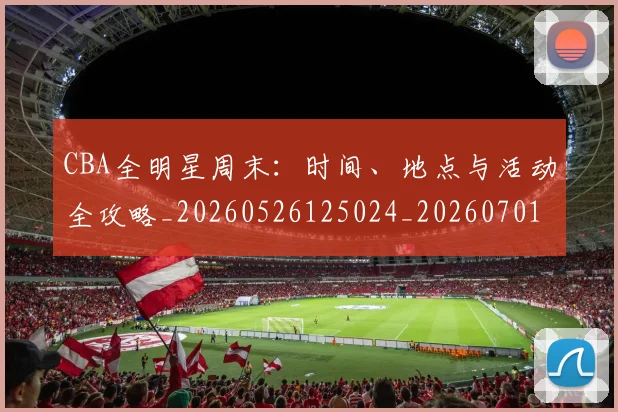 CBA全明星周末：时间、地点与活动全攻略_20260526125024_20260701210211
