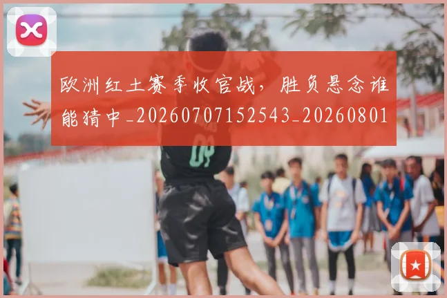 欧洲红土赛季收官战，胜负悬念谁能猜中_20260707152543_20260801170307