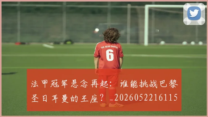 法甲冠军悬念再起:谁能挑战巴黎圣日耳曼的王座?_20260522161152