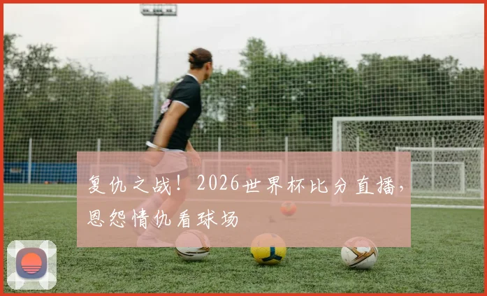 复仇之战!2026世界杯比分直播,恩怨情仇看球场