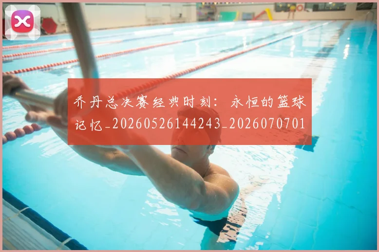 乔丹总决赛经典时刻：永恒的篮球记忆_20260526144243_20260707011510