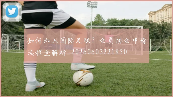 如何加入国际足联?会员协会申请流程全解析_20260603221850