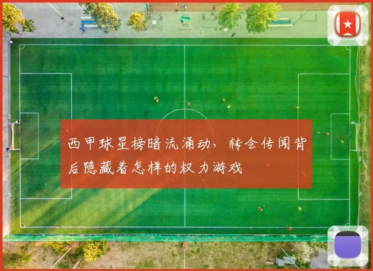 西甲球星榜暗流涌动，转会传闻背后隐藏着怎样的权力游戏