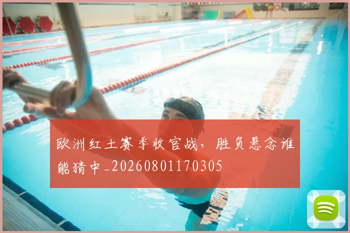 欧洲红土赛季收官战,胜负悬念谁能猜中_20260801170305