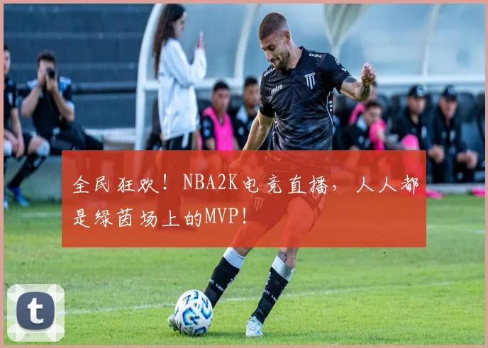 全民狂欢!NBA2K电竞直播,人人都是绿茵场上的MVP!