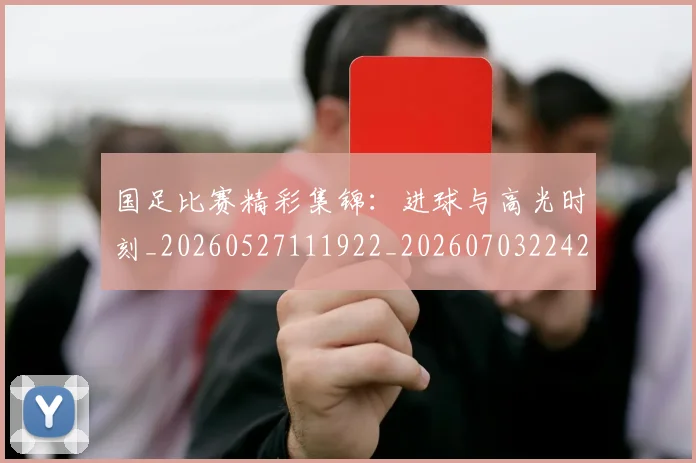 国足比赛精彩集锦：进球与高光时刻_20260527111922_20260703224218