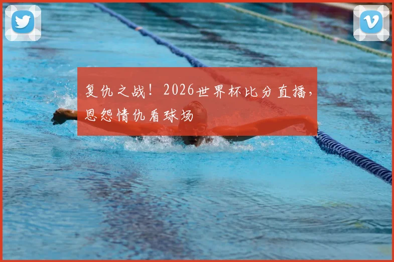 复仇之战!2026世界杯比分直播,恩怨情仇看球场