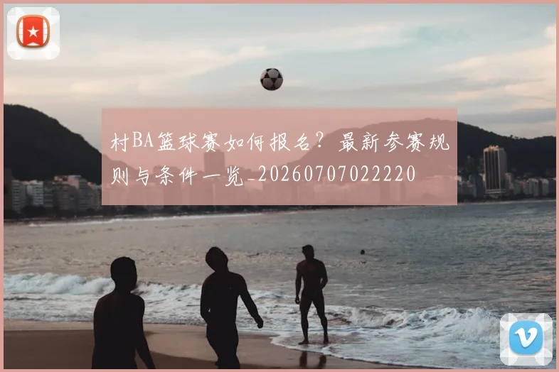 村BA篮球赛如何报名？最新参赛规则与条件一览_20260707022220