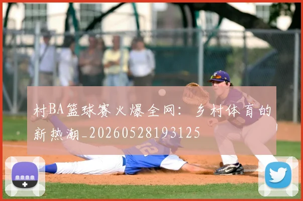 村BA篮球赛火爆全网:乡村体育的新热潮_20260528193125